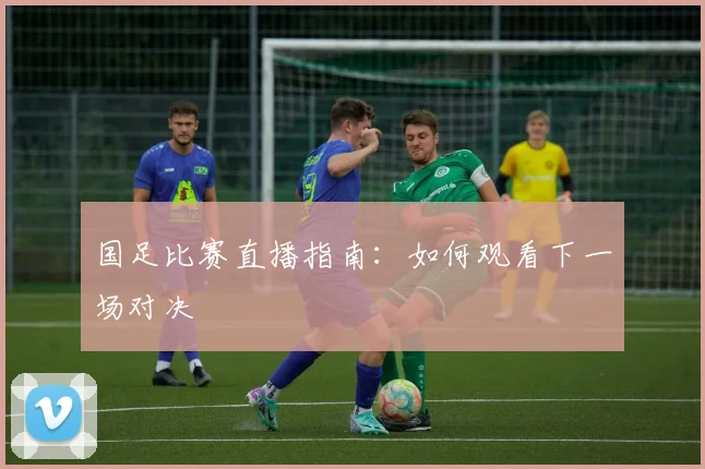 国足比赛直播指南:如何观看下一场对决