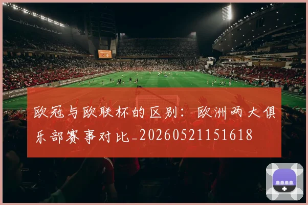 欧冠与欧联杯的区别：欧洲两大俱乐部赛事对比_20260521151618