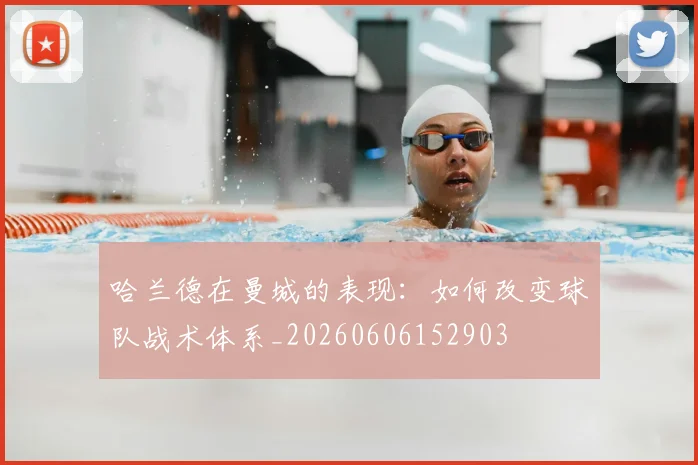 哈兰德在曼城的表现：如何改变球队战术体系_20260606152903
