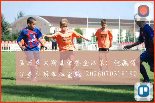 莱万多夫斯基荣誉全记录：他赢得了多少冠军和金靴_20260703181808