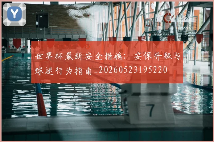 世界杯最新安全措施：安保升级与球迷行为指南_20260523195220