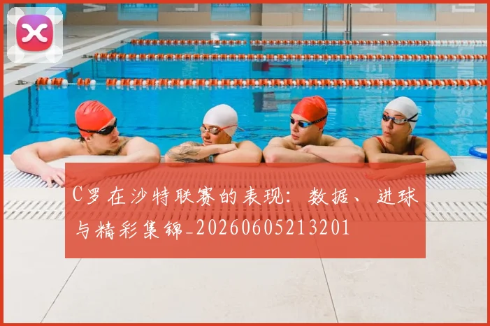 C罗在沙特联赛的表现：数据、进球与精彩集锦_20260605213201