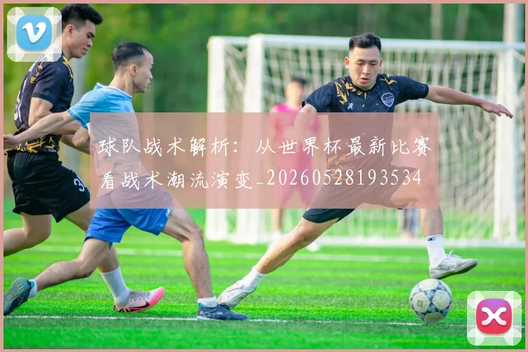 球队战术解析：从世界杯最新比赛看战术潮流演变_20260528193534