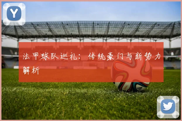 法甲球队巡礼:传统豪门与新势力解析