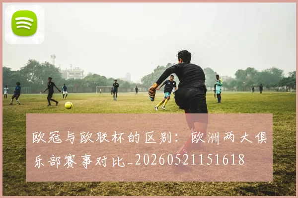 欧冠与欧联杯的区别：欧洲两大俱乐部赛事对比_20260521151618