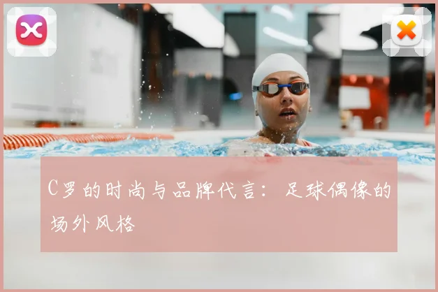 C罗的时尚与品牌代言：足球偶像的场外风格