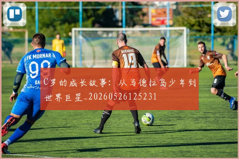 C罗的成长故事：从马德拉岛少年到世界巨星_20260526125231