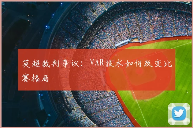 英超裁判争议：VAR技术如何改变比赛格局
