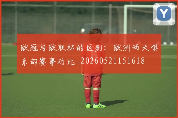 欧冠与欧联杯的区别：欧洲两大俱乐部赛事对比_20260521151618