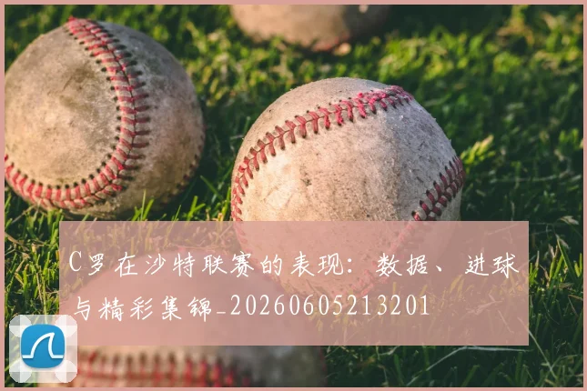 C罗在沙特联赛的表现:数据、进球与精彩集锦_20260605213201