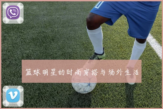 篮球明星的时尚穿搭与场外生活