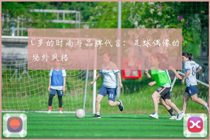C罗的时尚与品牌代言：足球偶像的场外风格