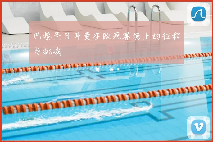 巴黎圣日耳曼在欧冠赛场上的征程与挑战