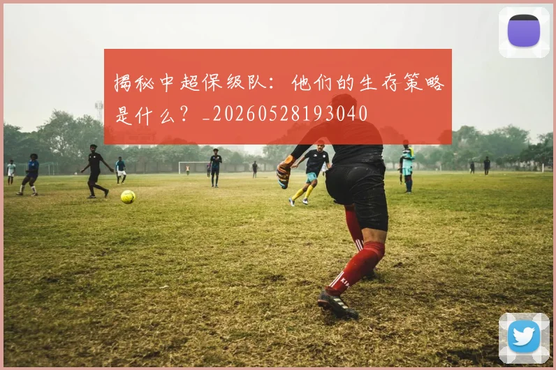 揭秘中超保级队:他们的生存策略是什么?_20260528193040