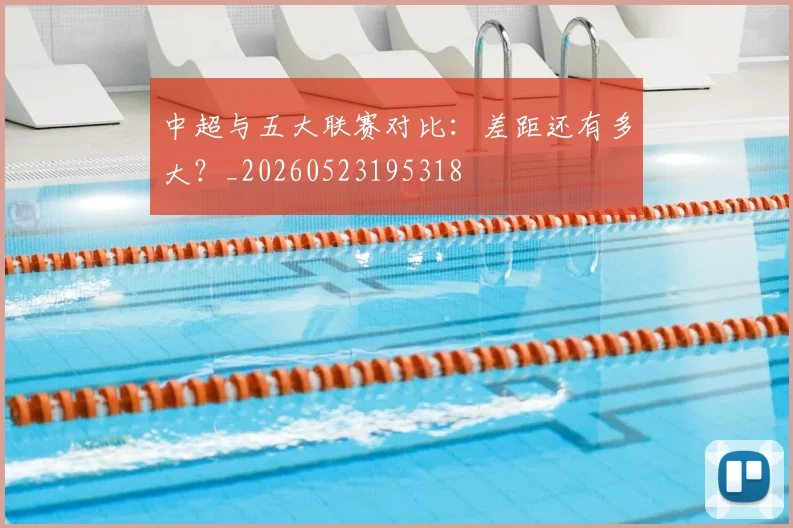 中超与五大联赛对比：差距还有多大？_20260523195318