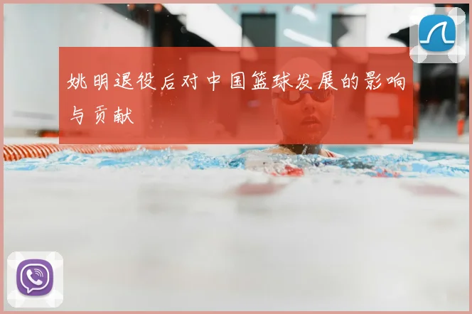 姚明退役后对中国篮球发展的影响与贡献