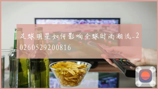 足球明星如何影响全球时尚潮流_20260529200816