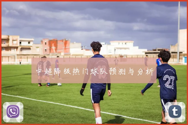 中超降级热门球队预测与分析