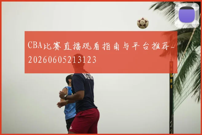 CBA比赛直播观看指南与平台推荐_20260605213123