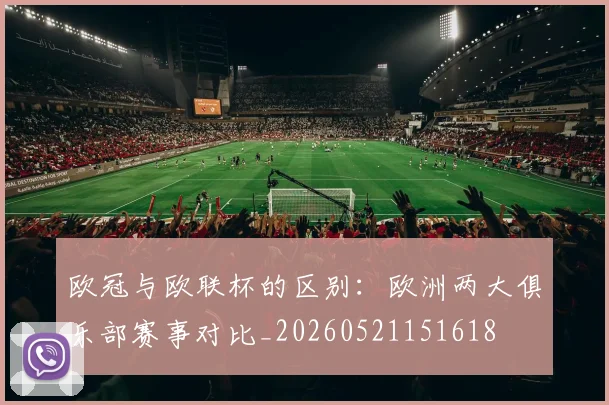 欧冠与欧联杯的区别：欧洲两大俱乐部赛事对比_20260521151618