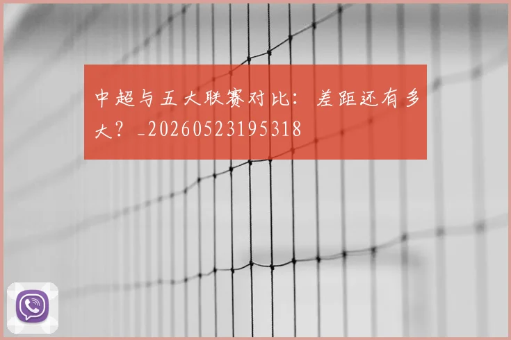 中超与五大联赛对比:差距还有多大?_20260523195318