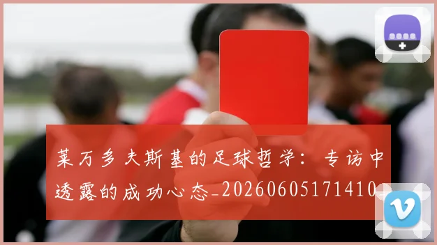 莱万多夫斯基的足球哲学：专访中透露的成功心态_20260605171410_20260703181806
