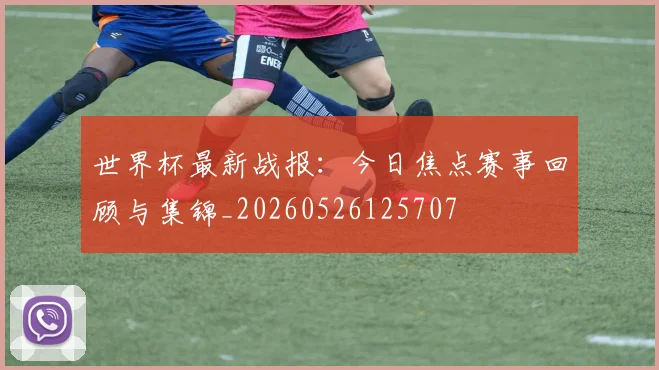 世界杯最新战报：今日焦点赛事回顾与集锦_20260526125707