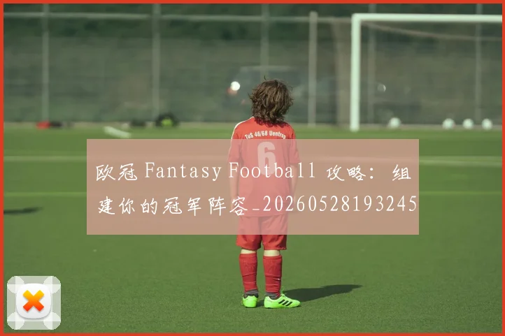 欧冠 Fantasy Football 攻略：组建你的冠军阵容_20260528193245