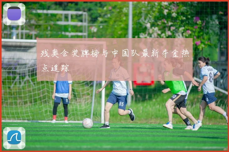 残奥会奖牌榜与中国队最新夺金热点追踪