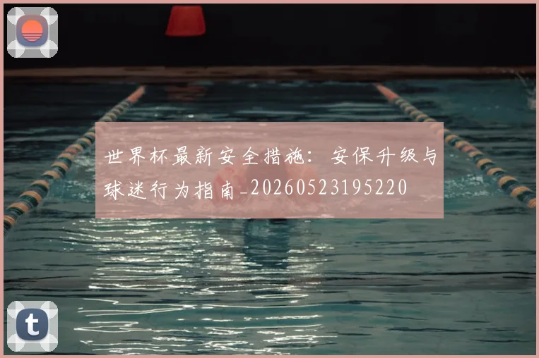世界杯最新安全措施：安保升级与球迷行为指南_20260523195220