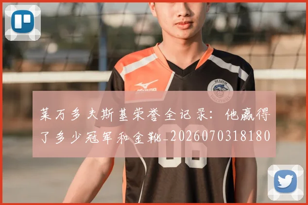 莱万多夫斯基荣誉全记录：他赢得了多少冠军和金靴_20260703181808