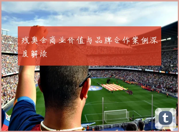 残奥会商业价值与品牌合作案例深度解读