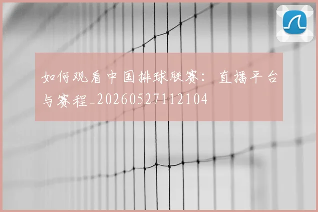 如何观看中国排球联赛：直播平台与赛程_20260527112104