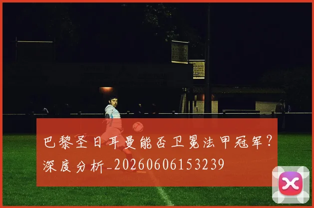巴黎圣日耳曼能否卫冕法甲冠军？深度分析_20260606153239