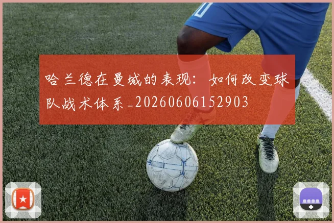 哈兰德在曼城的表现：如何改变球队战术体系_20260606152903