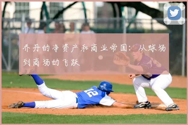 乔丹的净资产和商业帝国：从球场到商场的飞跃