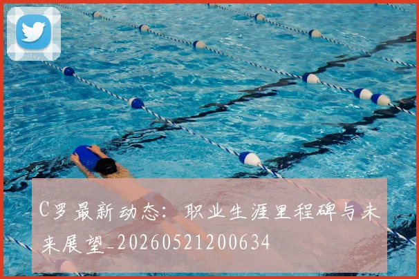 C罗最新动态：职业生涯里程碑与未来展望_20260521200634