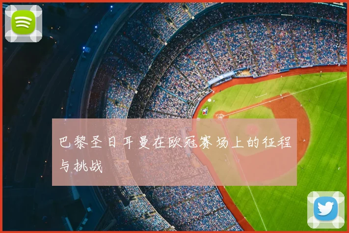 巴黎圣日耳曼在欧冠赛场上的征程与挑战