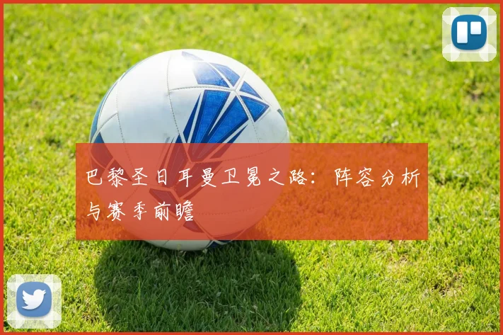 巴黎圣日耳曼卫冕之路：阵容分析与赛季前瞻