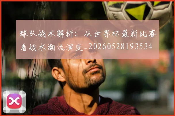 球队战术解析：从世界杯最新比赛看战术潮流演变_20260528193534