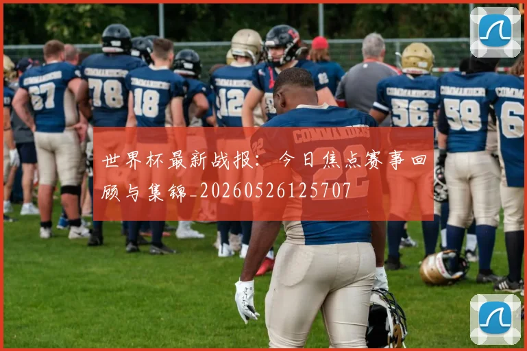 世界杯最新战报：今日焦点赛事回顾与集锦_20260526125707