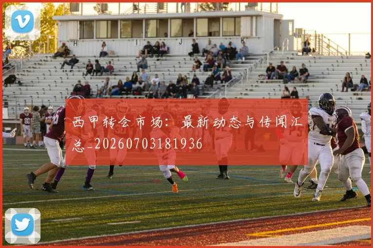 西甲转会市场：最新动态与传闻汇总_20260703181936