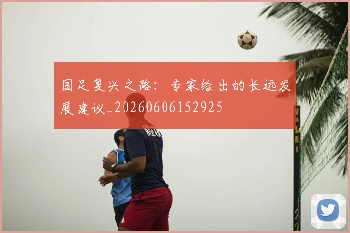 国足复兴之路：专家给出的长远发展建议_20260606152925