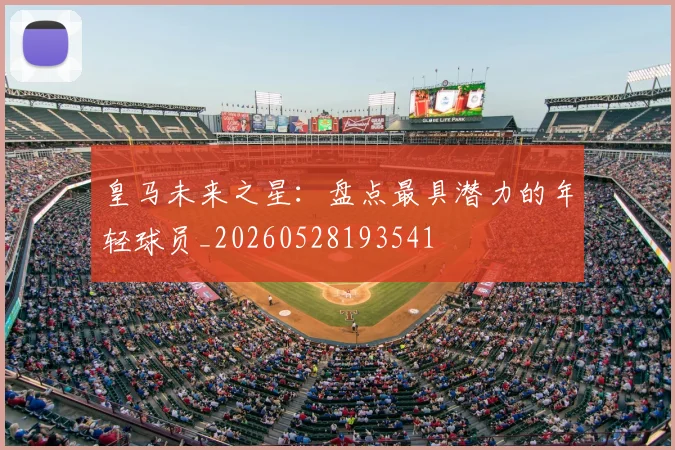 皇马未来之星：盘点最具潜力的年轻球员_20260528193541